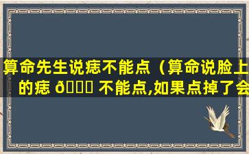 算命先生说痣不能点（算命说脸上的痣 🐅 不能点,如果点掉了会怎么样）